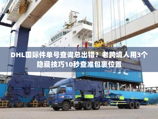 DHL国际件单号查询总出错？老跨境人用3个隐藏技巧10秒查准包裹位置