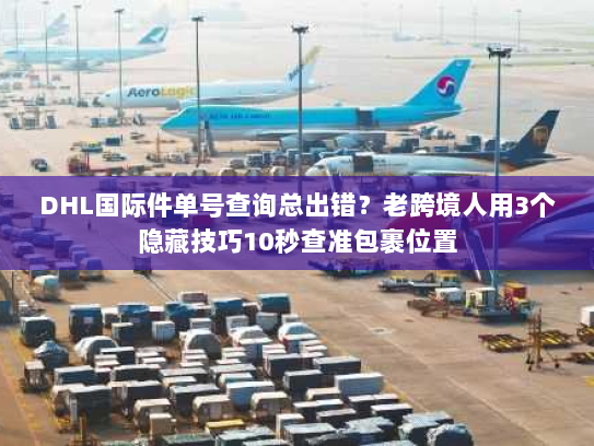 DHL国际件单号查询总出错？老跨境人用3个隐藏技巧10秒查准包裹位置