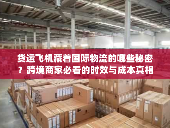 货运飞机藏着国际物流的哪些秘密？跨境商家必看的时效与成本真相