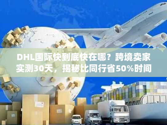 DHL国际快到底快在哪？跨境卖家实测30天，揭秘比同行省50%时间的物流密码