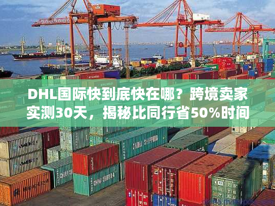 DHL国际快到底快在哪？跨境卖家实测30天，揭秘比同行省50%时间的物流密码