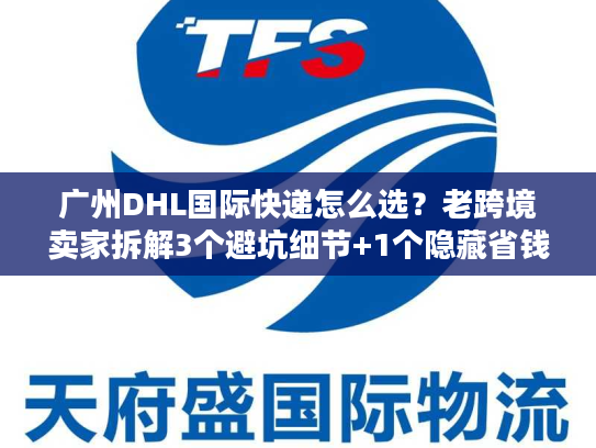 广州DHL国际快递怎么选？老跨境卖家拆解3个避坑细节+1个隐藏省钱技巧