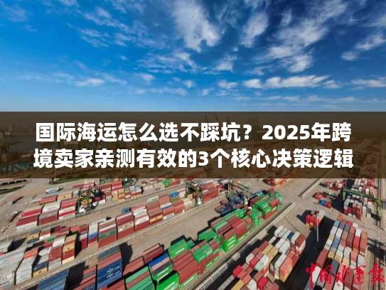 国际海运怎么选不踩坑？2025年跨境卖家亲测有效的3个核心决策逻辑