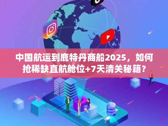 中国航运到鹿特丹商船2025，如何抢稀缺直航舱位+7天清关秘籍？