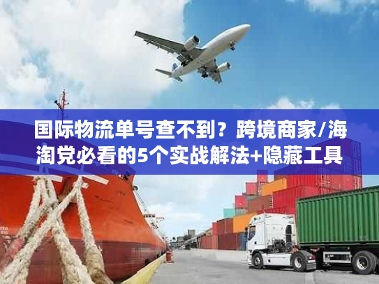 国际物流单号查不到？跨境商家/海淘党必看的5个实战解法+隐藏工具