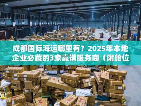 成都国际海运哪里有？2025年本地企业必藏的3家靠谱服务商（附舱位保障方案）