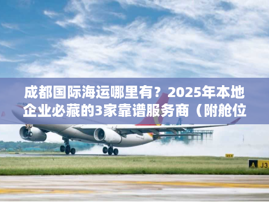 成都国际海运哪里有？2025年本地企业必藏的3家靠谱服务商（附舱位保障方案）