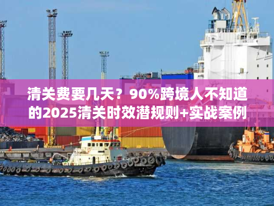 清关费要几天？90%跨境人不知道的2025清关时效潜规则+实战案例