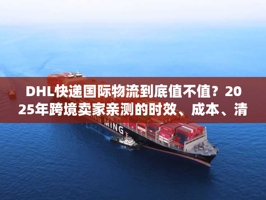 DHL快递国际物流到底值不值？2025年跨境卖家亲测的时效、成本、清关真相