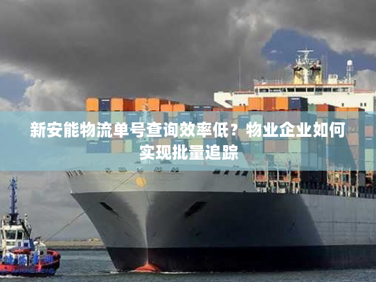 新安能物流单号查询效率低？物业企业如何实现批量追踪