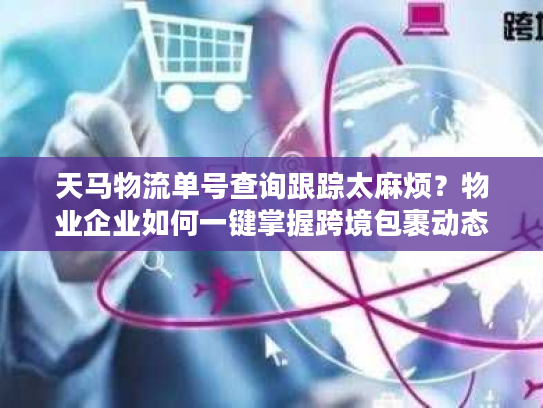 天马物流单号查询跟踪太麻烦？物业企业如何一键掌握跨境包裹动态