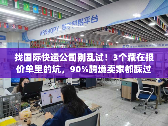 找国际快运公司别乱试！3个藏在报价单里的坑，90%跨境卖家都踩过