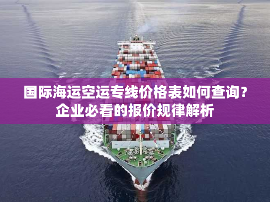 国际海运空运专线价格表如何查询？企业必看的报价规律解析