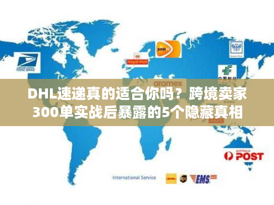 DHL速递真的适合你吗？跨境卖家300单实战后暴露的5个隐藏真相