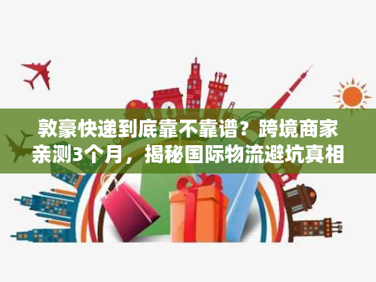 敦豪快递到底靠不靠谱？跨境商家亲测3个月，揭秘国际物流避坑真相