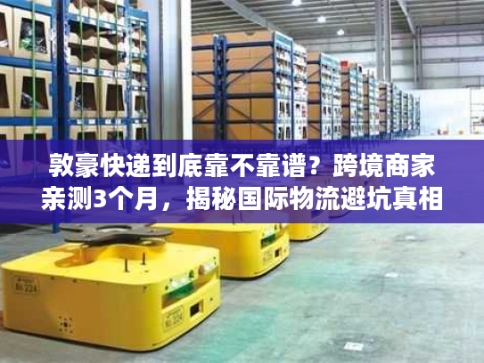 敦豪快递到底靠不靠谱？跨境商家亲测3个月，揭秘国际物流避坑真相
