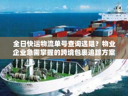 全日快运物流单号查询遇阻？物业企业急需掌握的跨境包裹追踪方案