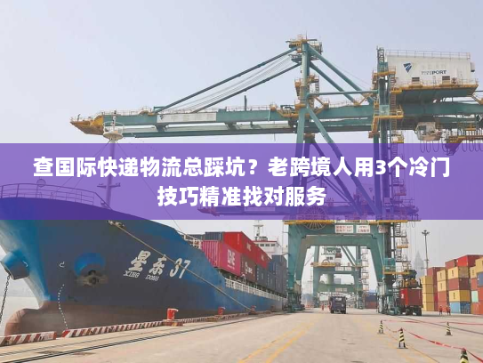 查国际快递物流总踩坑？老跨境人用3个冷门技巧精准找对服务