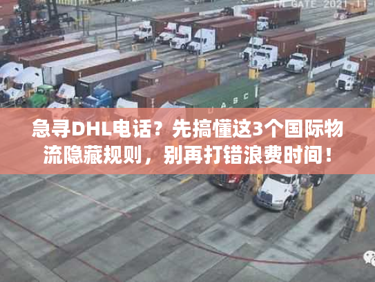 急寻DHL电话？先搞懂这3个国际物流隐藏规则，别再打错浪费时间！