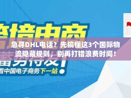 急寻DHL电话？先搞懂这3个国际物流隐藏规则，别再打错浪费时间！