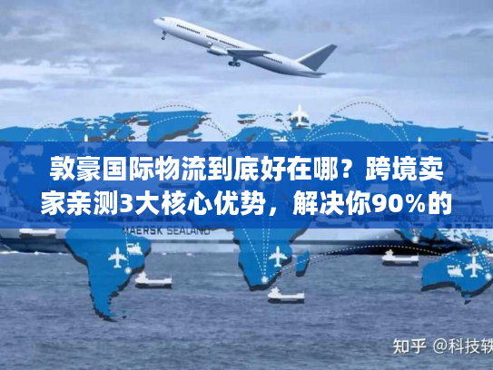 敦豪国际物流到底好在哪？跨境卖家亲测3大核心优势，解决你90%的发货痛点