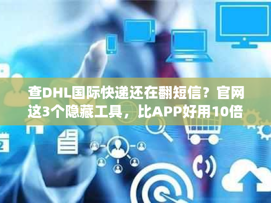 查DHL国际快递还在翻短信？官网这3个隐藏工具，比APP好用10倍