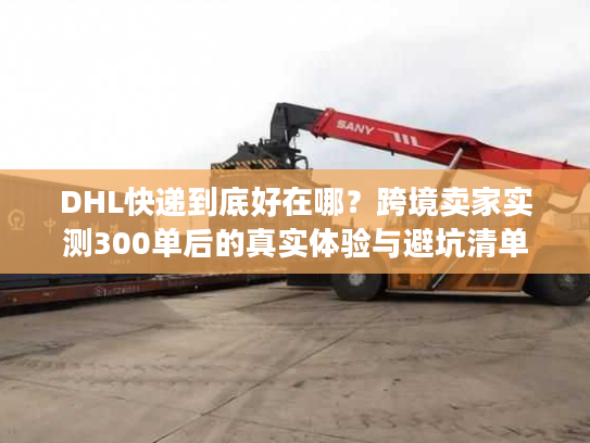 DHL快递到底好在哪？跨境卖家实测300单后的真实体验与避坑清单