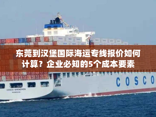 东莞到汉堡国际海运专线报价如何计算?企业必知的5个成本要素 东莞到汉堡国际海运专线报价如何计算?企业必知的5个成本要素