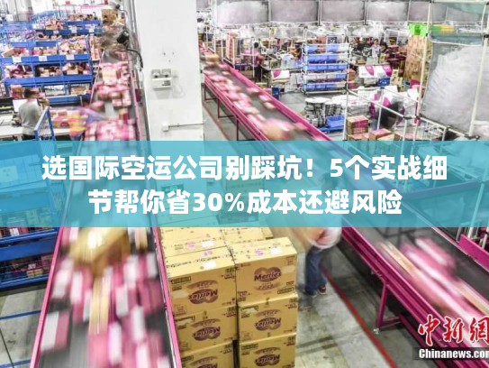 选国际空运公司别踩坑！5个实战细节帮你省30%成本还避风险