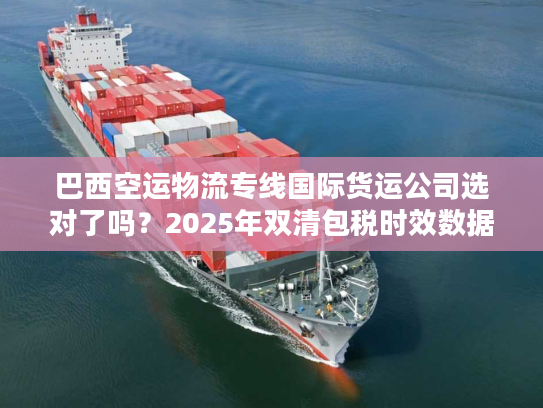 巴西空运物流专线国际货运公司选对了吗？2025年双清包税时效数据+避坑技巧