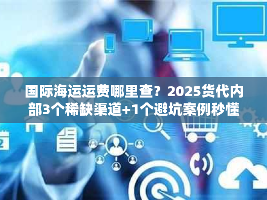 国际海运运费哪里查？2025货代内部3个稀缺渠道+1个避坑案例秒懂