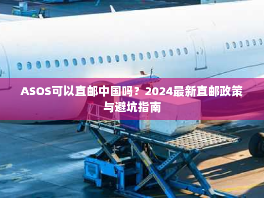 ASOS可以直邮中国吗？2024最新直邮政策与避坑指南