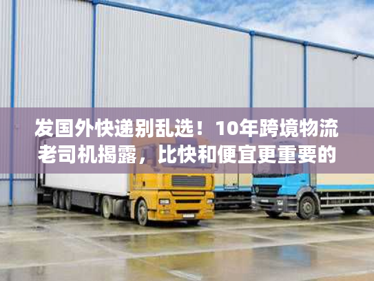 发国外快递别乱选！10年跨境物流老司机揭露，比快和便宜更重要的3个真相