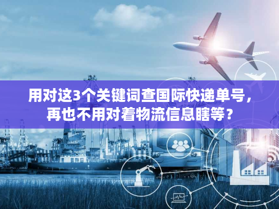 用对这3个关键词查国际快递单号，再也不用对着物流信息瞎等？