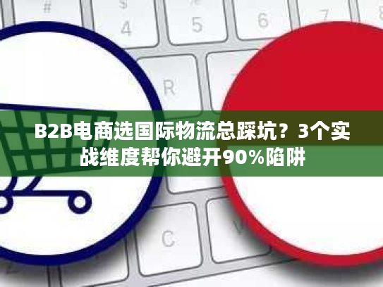 B2B电商选国际物流总踩坑？3个实战维度帮你避开90%陷阱