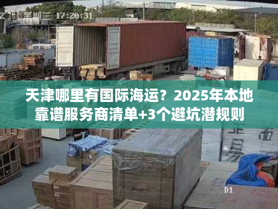 天津哪里有国际海运？2025年本地靠谱服务商清单+3个避坑潜规则