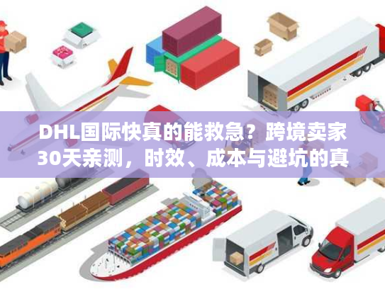 DHL国际快真的能救急？跨境卖家30天亲测，时效、成本与避坑的真相