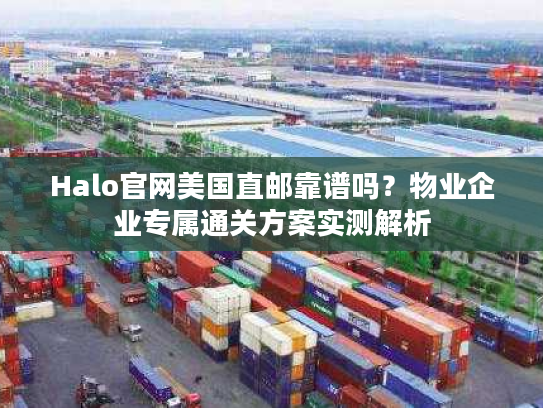 Halo官网美国直邮靠谱吗？物业企业专属通关方案实测解析