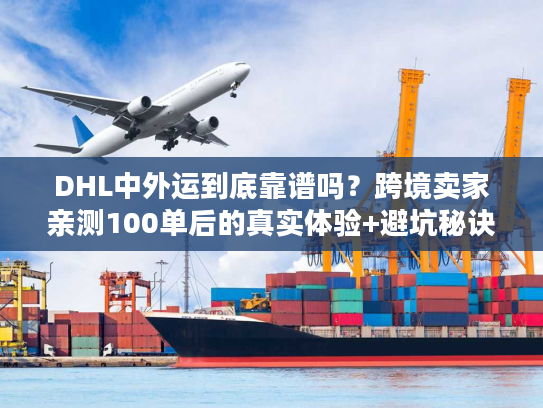 DHL中外运到底靠谱吗？跨境卖家亲测100单后的真实体验+避坑秘诀