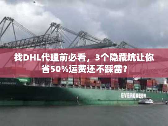 找DHL代理前必看，3个隐藏坑让你省50%运费还不踩雷？