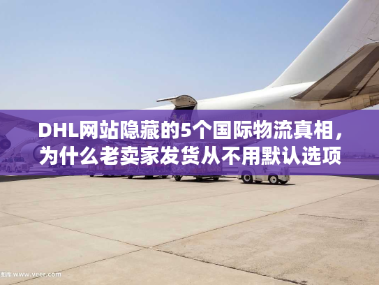 DHL网站隐藏的5个国际物流真相，为什么老卖家发货从不用默认选项？