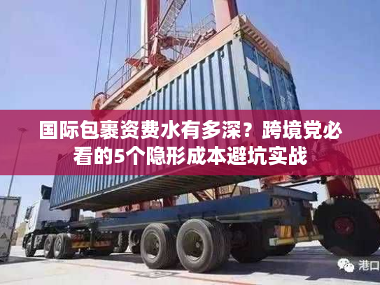 国际包裹资费水有多深？跨境党必看的5个隐形成本避坑实战