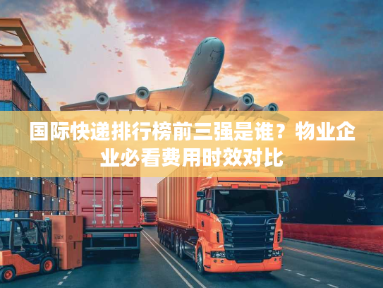 国际快递排行榜前三强是谁？物业企业必看费用时效对比