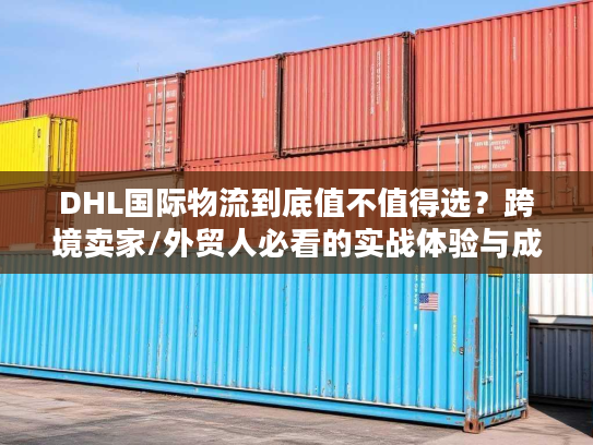 DHL国际物流到底值不值得选?跨境卖家/外贸人必看的实战体验与成本真相 DHL国际物流到底值不值得选?跨境卖家/外贸人必看的实战体验与成本真相