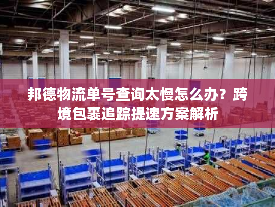 邦德物流单号查询太慢怎么办？跨境包裹追踪提速方案解析