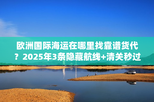 欧洲国际海运在哪里找靠谱货代？2025年3条隐藏航线+清关秒过技巧