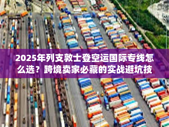 2025年列支敦士登空运国际专线怎么选？跨境卖家必藏的实战避坑技巧+权威时效数据