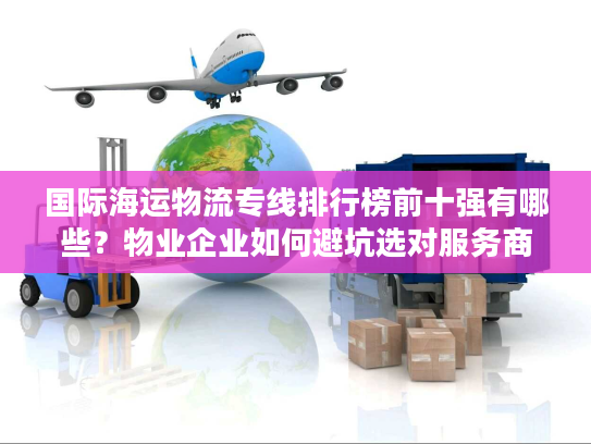 国际海运物流专线排行榜前十强有哪些？物业企业如何避坑选对服务商？