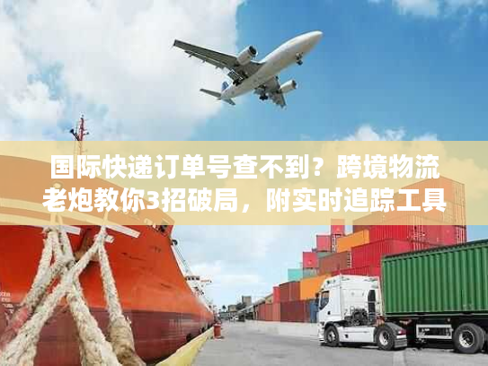 国际快递订单号查不到？跨境物流老炮教你3招破局，附实时追踪工具清单