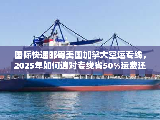 国际快递邮寄美国加拿大空运专线，2025年如何选对专线省50%运费还3天达？